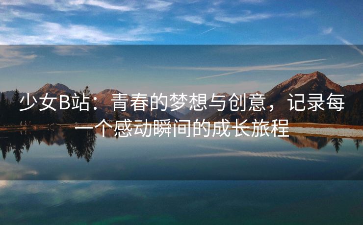 少女B站：青春的梦想与创意，记录每一个感动瞬间的成长旅程