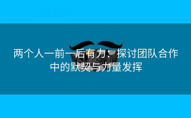 两个人一前一后有力：探讨团队合作中的默契与力量发挥