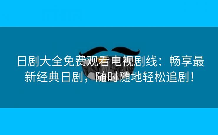 日剧大全免费观看电视剧线：畅享最新经典日剧，随时随地轻松追剧！