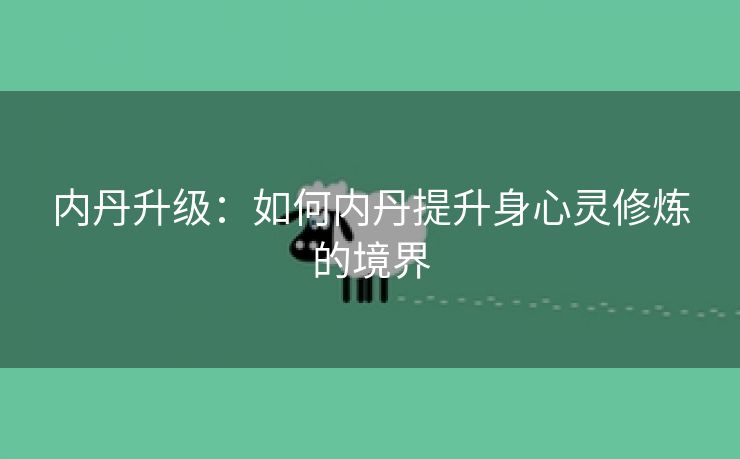 内丹升级：如何内丹提升身心灵修炼的境界
