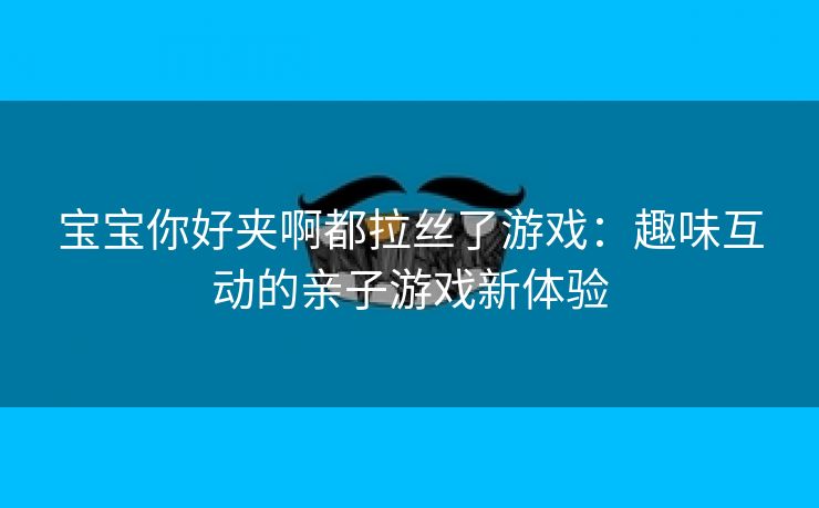 宝宝你好夹啊都拉丝了游戏：趣味互动的亲子游戏新体验
