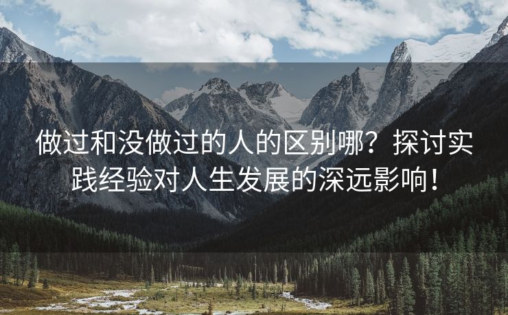 做过和没做过的人的区别哪？探讨实践经验对人生发展的深远影响！