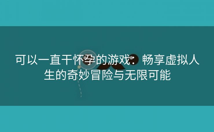 可以一直干怀孕的游戏：畅享虚拟人生的奇妙冒险与无限可能
