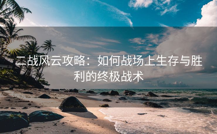 二战风云攻略：如何战场上生存与胜利的终极战术