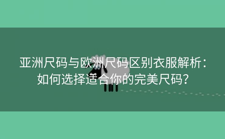亚洲尺码与欧洲尺码区别衣服解析：如何选择适合你的完美尺码？