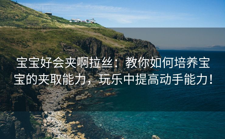 宝宝好会夹啊拉丝：教你如何培养宝宝的夹取能力，玩乐中提高动手能力！