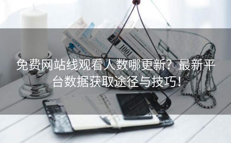 免费网站线观看人数哪更新？最新平台数据获取途径与技巧！
