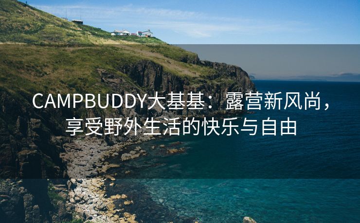 CAMPBUDDY大基基：露营新风尚，享受野外生活的快乐与自由