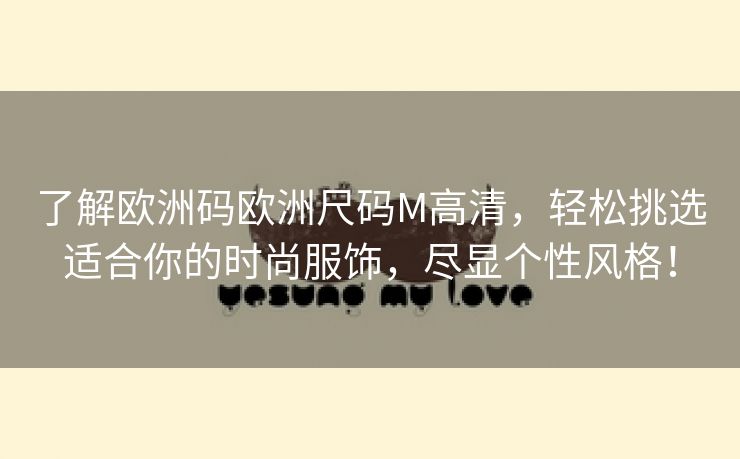 了解欧洲码欧洲尺码M高清，轻松挑选适合你的时尚服饰，尽显个性风格！