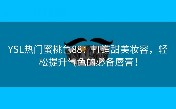 YSL热门蜜桃色88：打造甜美妆容，轻松提升气色的必备唇膏！