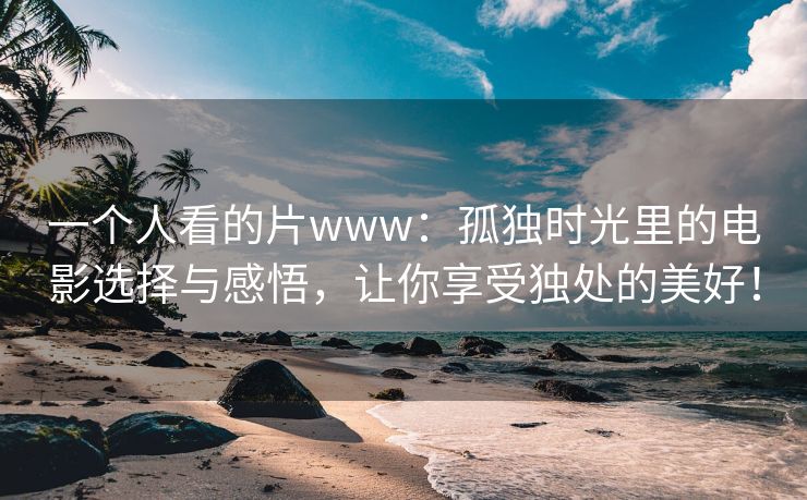一个人看的片www：孤独时光里的电影选择与感悟，让你享受独处的美好！
