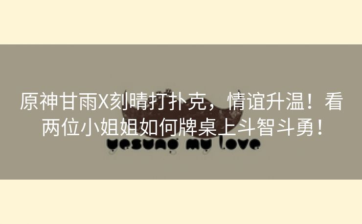 原神甘雨X刻晴打扑克，情谊升温！看两位小姐姐如何牌桌上斗智斗勇！