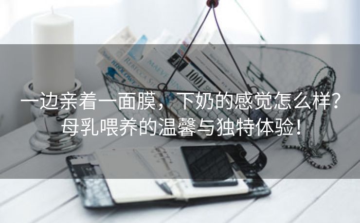一边亲着一面膜，下奶的感觉怎么样？母乳喂养的温馨与独特体验！