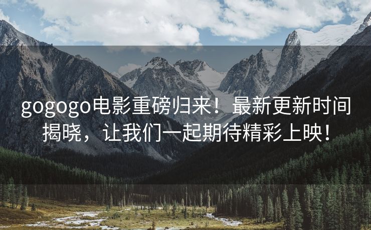 gogogo电影重磅归来！最新更新时间揭晓，让我们一起期待精彩上映！