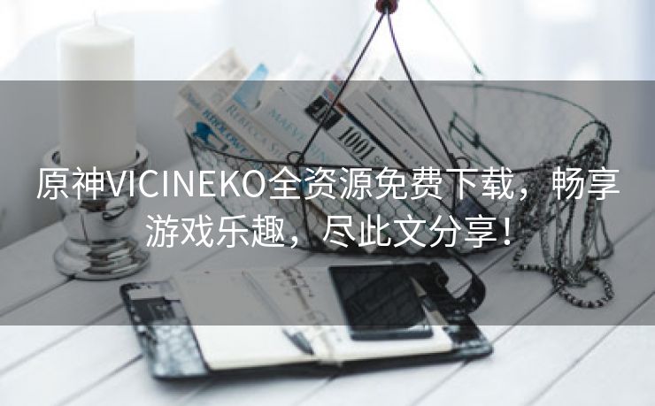 原神VICINEKO全资源免费下载，畅享游戏乐趣，尽此文分享！