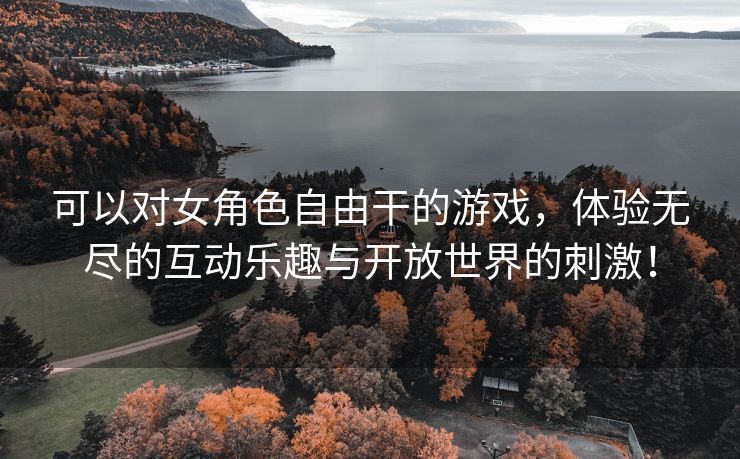 可以对女角色自由干的游戏，体验无尽的互动乐趣与开放世界的刺激！