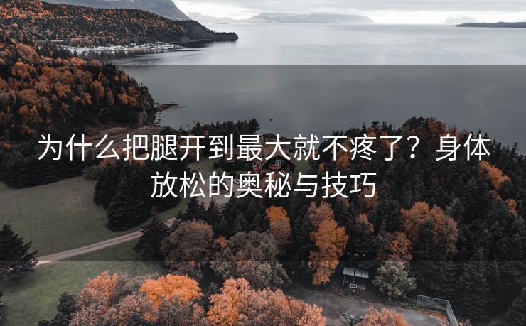 为什么把腿开到最大就不疼了？身体放松的奥秘与技巧