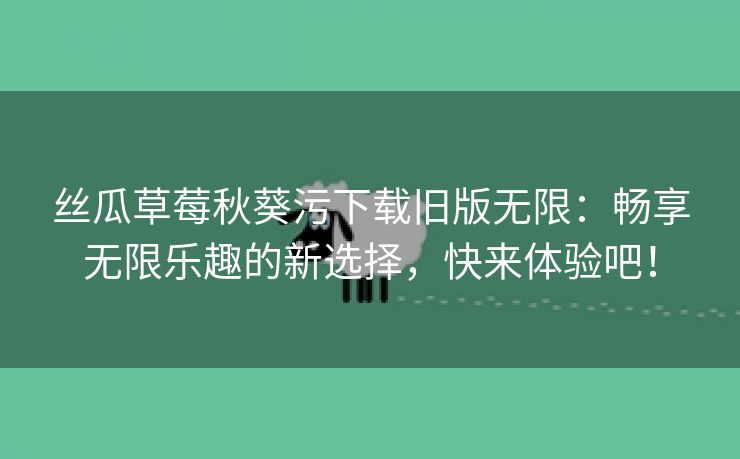 丝瓜草莓秋葵污下载旧版无限：畅享无限乐趣的新选择，快来体验吧！