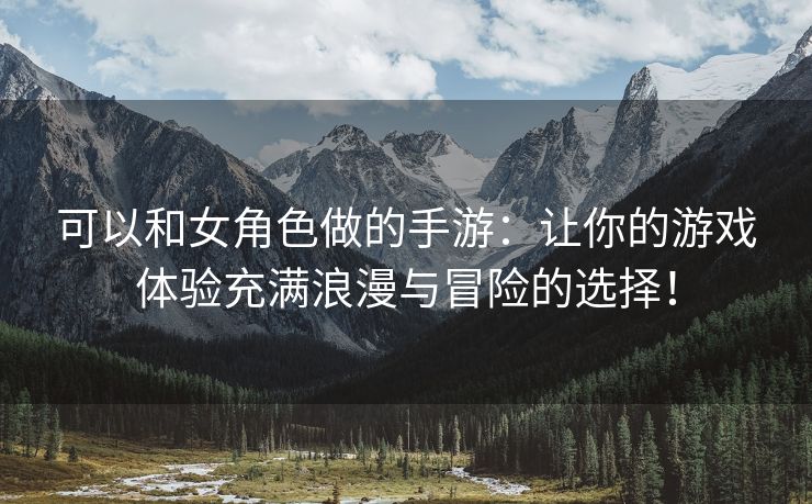 可以和女角色做的手游：让你的游戏体验充满浪漫与冒险的选择！