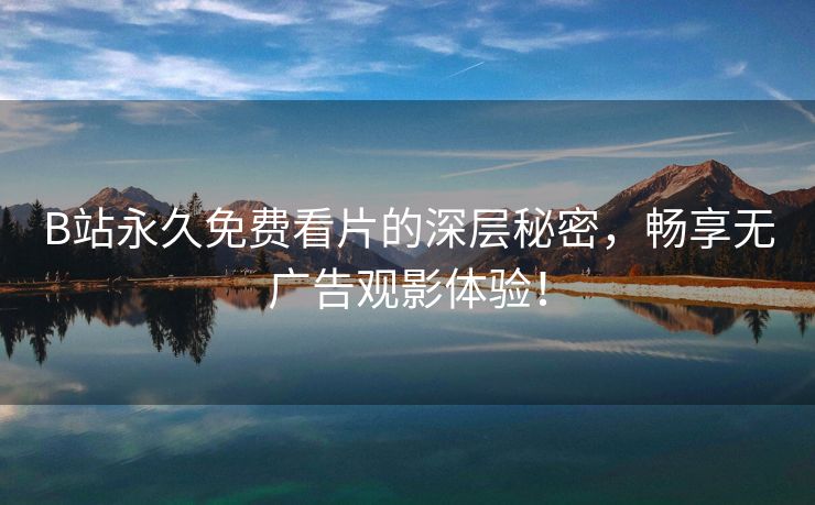 B站永久免费看片的深层秘密，畅享无广告观影体验！