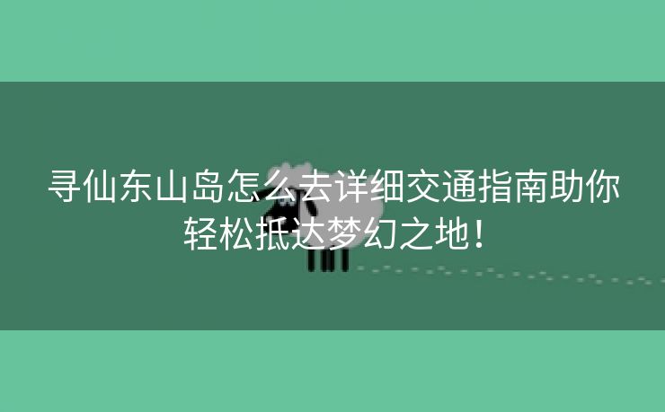 寻仙东山岛怎么去详细交通指南助你轻松抵达梦幻之地！