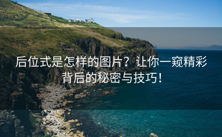 后位式是怎样的图片？让你一窥精彩背后的秘密与技巧！
