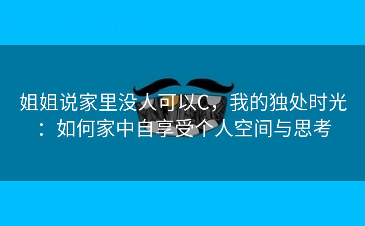 姐姐说家里没人可以C，我的独处时光：如何家中自享受个人空间与思考