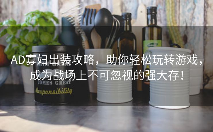 AD寡妇出装攻略，助你轻松玩转游戏，成为战场上不可忽视的强大存！