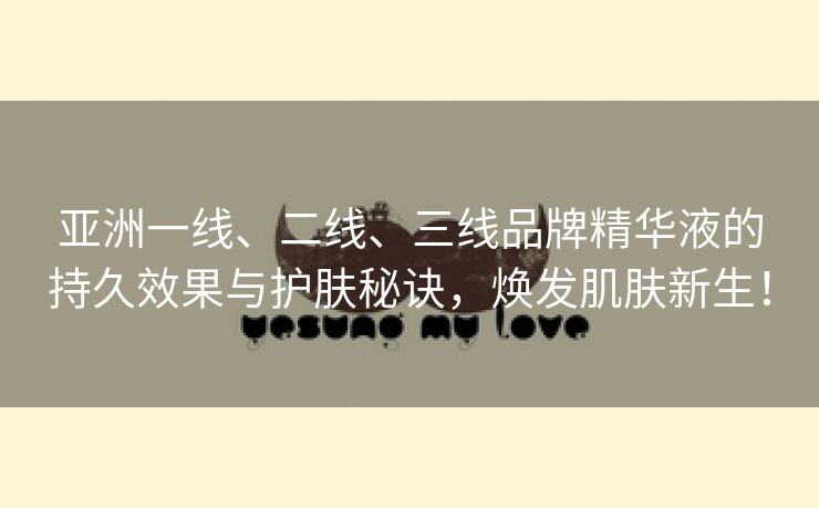 亚洲一线、二线、三线品牌精华液的持久效果与护肤秘诀，焕发肌肤新生！