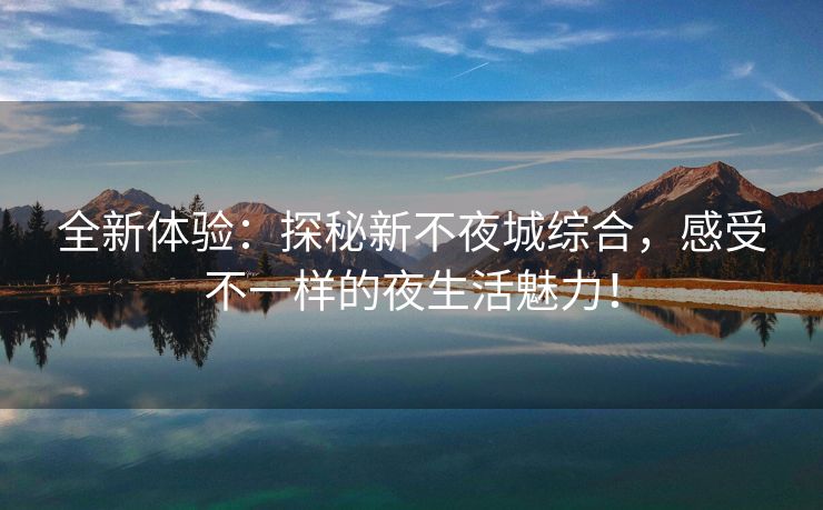 全新体验：探秘新不夜城综合，感受不一样的夜生活魅力！