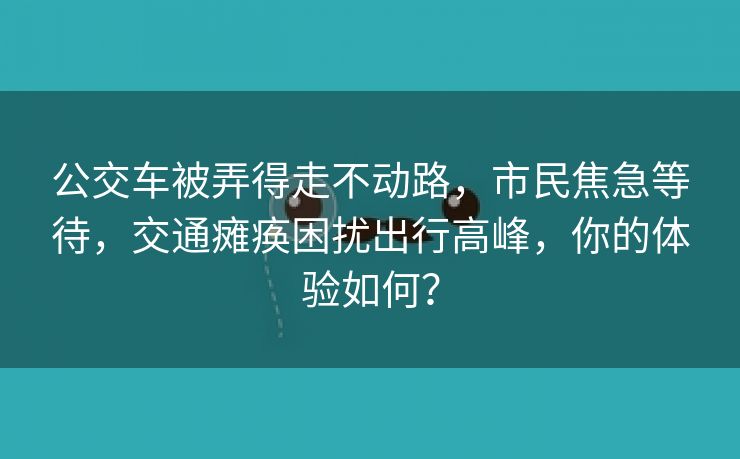 公交车被弄得走不动路，市民焦急等待，交通瘫痪困扰出行高峰，你的体验如何？
