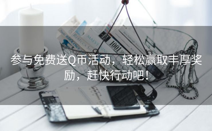 参与免费送Q币活动，轻松赢取丰厚奖励，赶快行动吧！