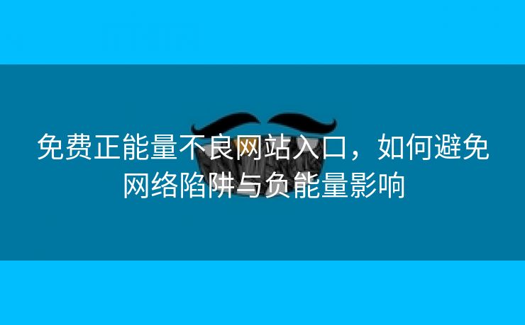 免费正能量不良网站入口，如何避免网络陷阱与负能量影响