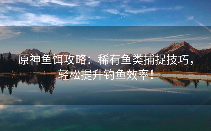 原神鱼饵攻略：稀有鱼类捕捉技巧，轻松提升钓鱼效率！