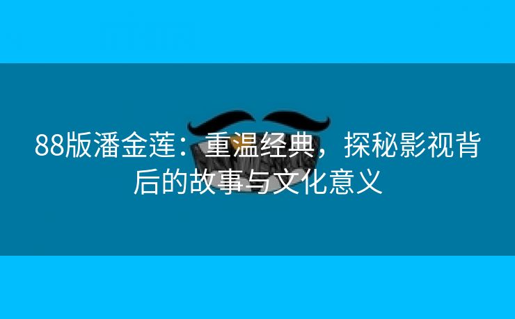 88版潘金莲：重温经典，探秘影视背后的故事与文化意义