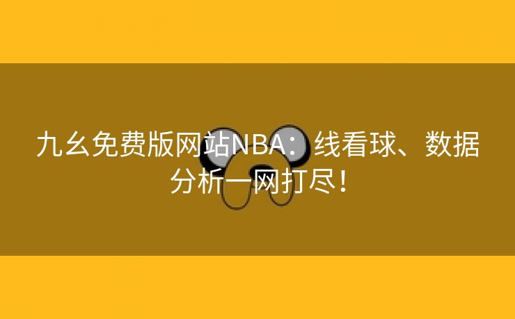 九幺免费版网站NBA：线看球、数据分析一网打尽！