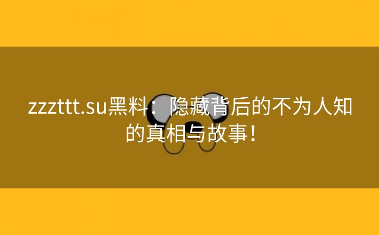 zzzttt.su黑料：隐藏背后的不为人知的真相与故事！