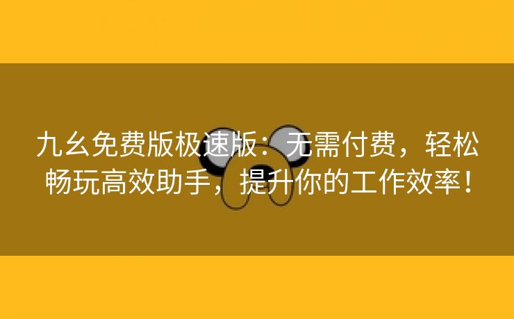 九幺免费版极速版：无需付费，轻松畅玩高效助手，提升你的工作效率！