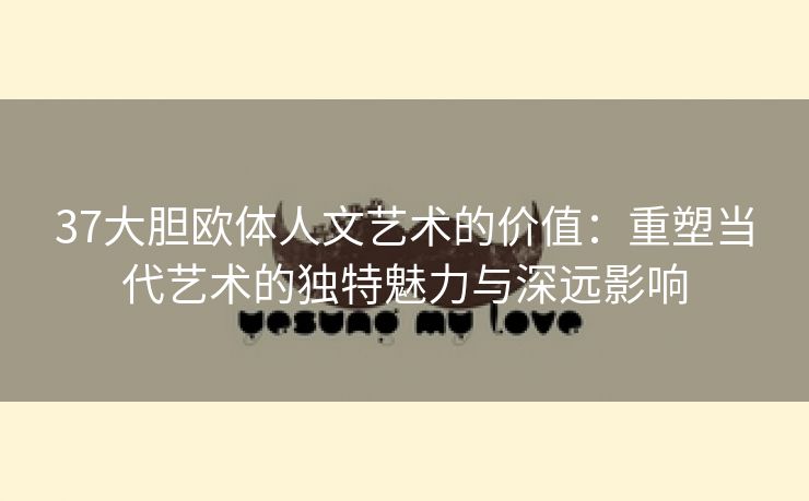 37大胆欧体人文艺术的价值：重塑当代艺术的独特魅力与深远影响