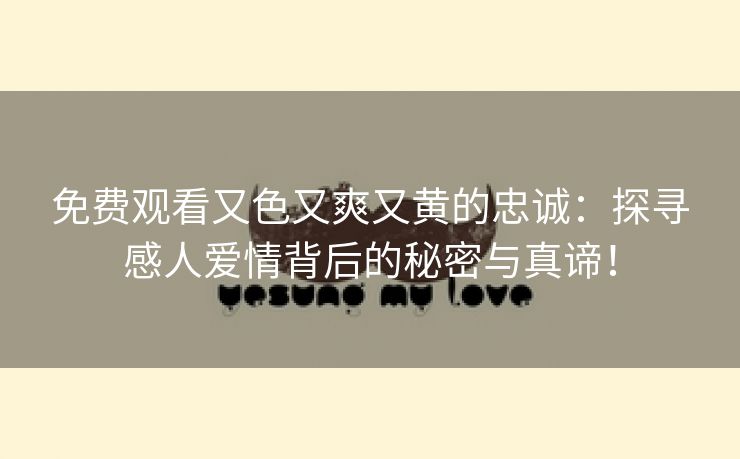 免费观看又色又爽又黄的忠诚：探寻感人爱情背后的秘密与真谛！
