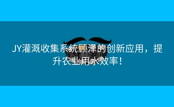 JY灌溉收集系统顾泽的创新应用，提升农业用水效率！