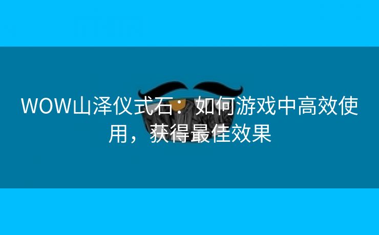 WOW山泽仪式石：如何游戏中高效使用，获得最佳效果