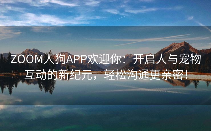 ZOOM人狗APP欢迎你：开启人与宠物互动的新纪元，轻松沟通更亲密！