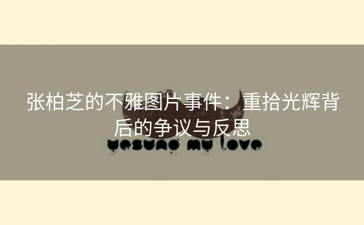 张柏芝的不雅图片事件：重拾光辉背后的争议与反思