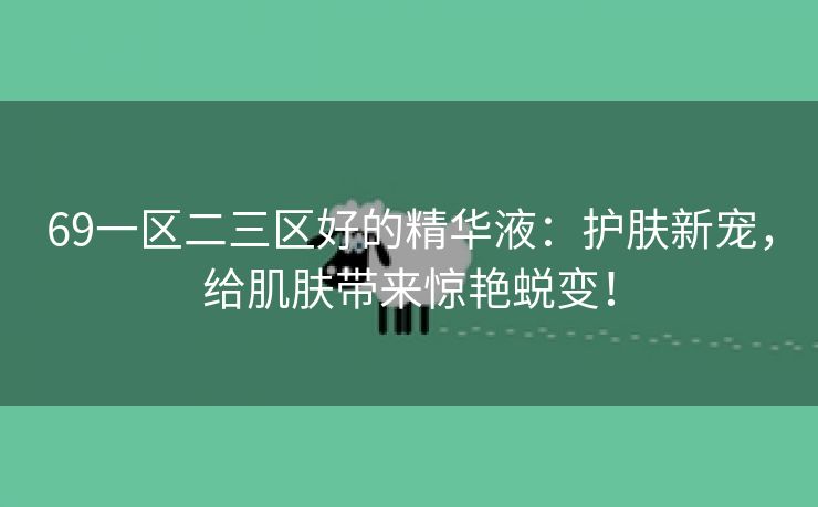 69一区二三区好的精华液：护肤新宠，给肌肤带来惊艳蜕变！