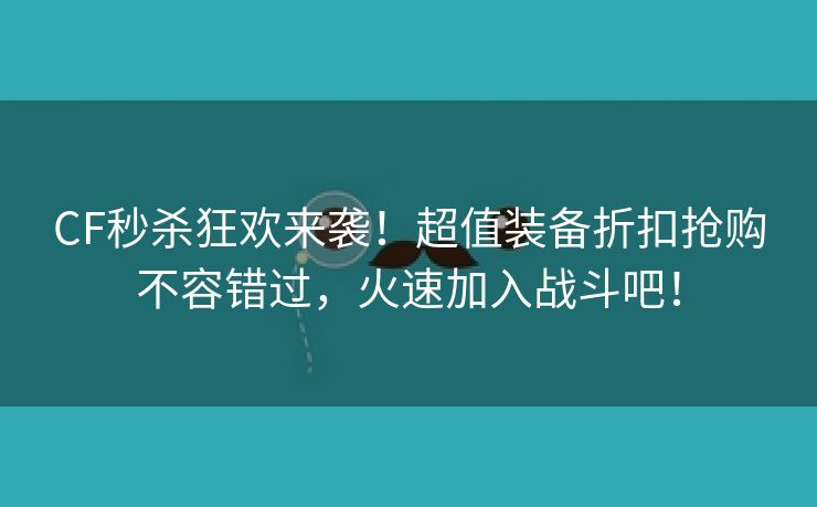 CF秒杀狂欢来袭！超值装备折扣抢购不容错过，火速加入战斗吧！
