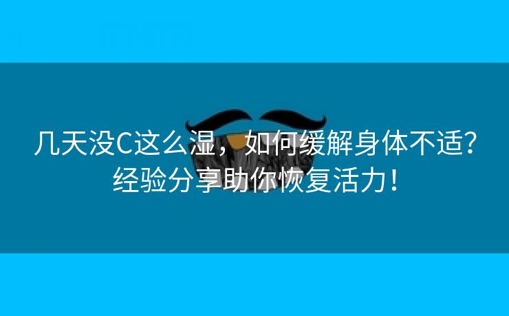 几天没C这么湿，如何缓解身体不适？经验分享助你恢复活力！