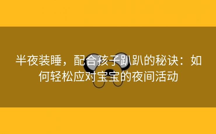 半夜装睡，配合孩子趴趴的秘诀：如何轻松应对宝宝的夜间活动