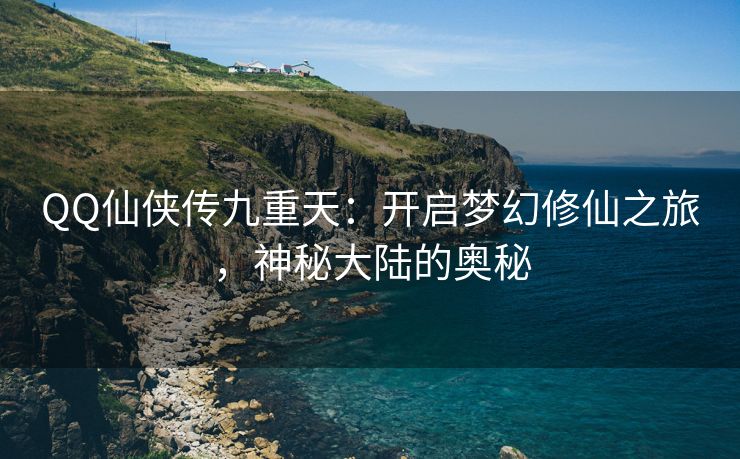 QQ仙侠传九重天：开启梦幻修仙之旅，神秘大陆的奥秘