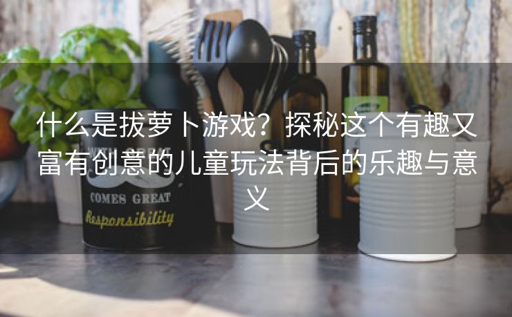 什么是拔萝卜游戏？探秘这个有趣又富有创意的儿童玩法背后的乐趣与意义